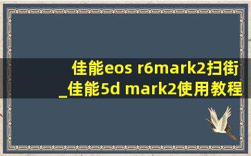 佳能eos r6mark2扫街_佳能5d mark2使用教程